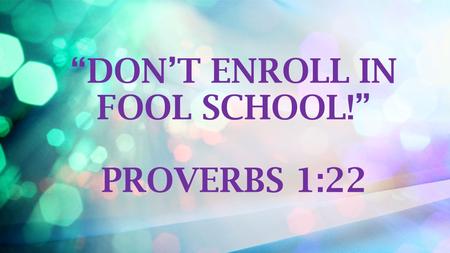 “DON’T ENROLL IN FOOL SCHOOL!” PROVERBS 1:22
