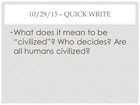 10/29/15 – QUICK WRITE What does it mean to be “civilized”? Who decides? Are all humans civilized?