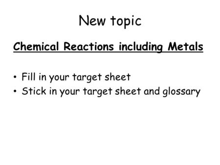 New topic Chemical Reactions including Metals Fill in your target sheet Stick in your target sheet and glossary.