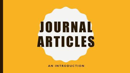 JOURNAL ARTICLES AN INTRODUCTION. WHAT IS A PERIODICAL? Period: amount of time Magazines (every week or month) Newspapers (every day) Journals (every.
