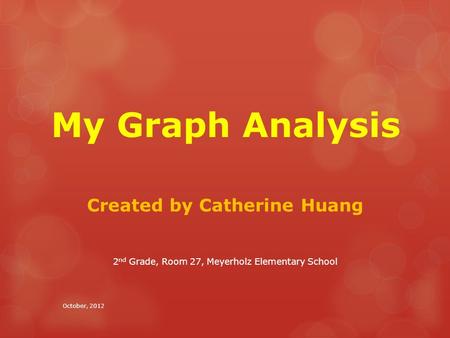 My Graph Analysis Created by Catherine Huang 2 nd Grade, Room 27, Meyerholz Elementary School October, 2012.