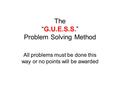 The “G.U.E.S.S.” Problem Solving Method All problems must be done this way or no points will be awarded.