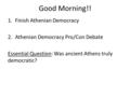 Good Morning!! 1.Finish Athenian Democracy 2.Athenian Democracy Pro/Con Debate Essential Question: Was ancient Athens truly democratic?