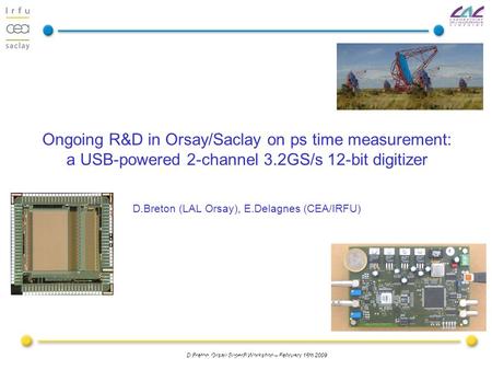 D.Breton, Orsay SuperB Workshop – February 16th 2009 Ongoing R&D in Orsay/Saclay on ps time measurement: a USB-powered 2-channel 3.2GS/s 12-bit digitizer.