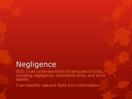 Negligence SLO: I can understand the three types of torts, including negligence, intentional torts, and strict liability. I can identify relevant facts.