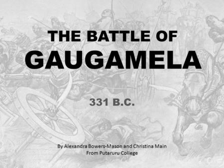 THE BATTLE OF GAUGAMELA 331 B.C. By Alexandra Bowers-Mason and Christina Main From Putaruru College.