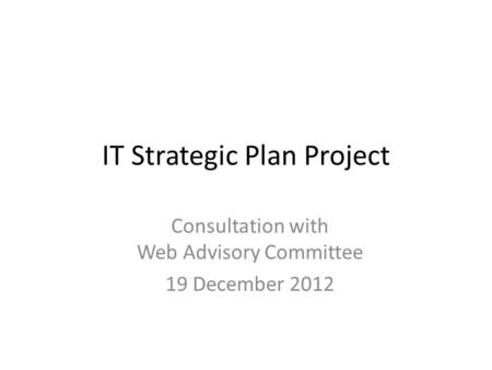 IT Strategic Plan Project Consultation with Web Advisory Committee 19 December 2012.