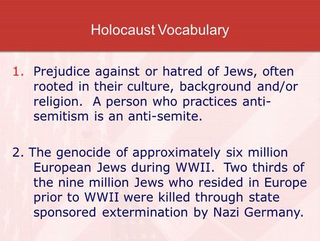 Holocaust Vocabulary 1.Prejudice against or hatred of Jews, often rooted in their culture, background and/or religion. A person who practices anti- semitism.