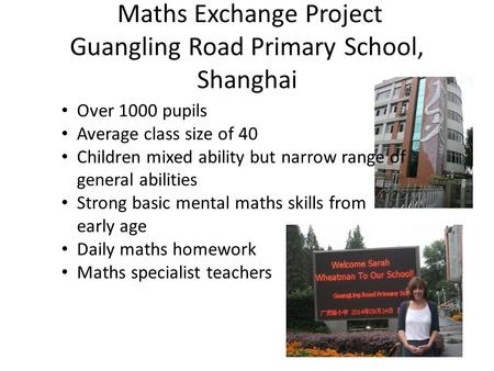 Maths Exchange Project Guangling Road Primary School, Shanghai Over 1000 pupils Average class size of 40 Children mixed ability but narrow range of general.