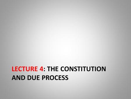 LECTURE 4: THE CONSTITUTION AND DUE PROCESS. The Constitution and Due Process The US Constitution set out how US laws are passed and enforced. – The legislative.