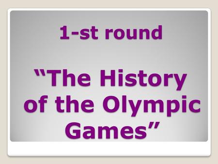 1-st round “The History of the Olympic Games” 1-st round “The History of the Olympic Games”