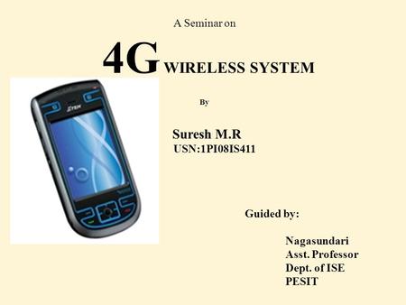 Guided by: Nagasundari Asst. Professor Dept. of ISE PESIT A Seminar on 4G WIRELESS SYSTEM By Suresh M.R USN:1PI08IS411.