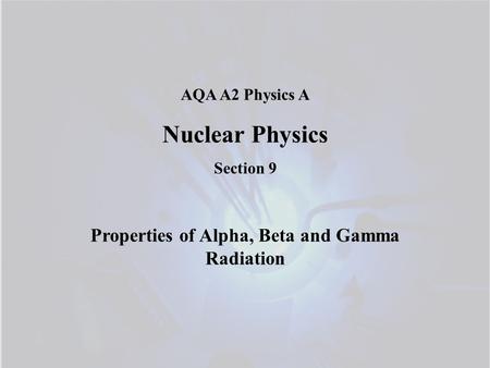 AQA A2 Physics A Nuclear Physics Section 9 Properties of Alpha, Beta and Gamma Radiation.