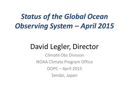 Status of the Global Ocean Observing System – April 2015 David Legler, Director Climate Obs Division NOAA Climate Program Office OOPC – April 2015 Sendai,
