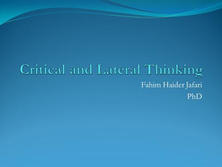 Fahim Haider Jafari PhD. Learning Objectives Describe what is critical thinking Describe what is lateral thinking Use critical and lateral thinking in.