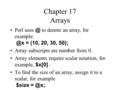 Chapter 17 Arrays Perl to denote an array, for = (10, 20, 30, 50); Array subscripts are number from 0. Array elements require scalar.