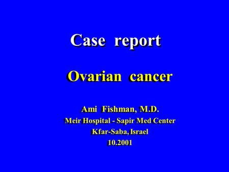 Case report Ovarian cancer Ami Fishman, M.D. Meir Hospital - Sapir Med Center Kfar-Saba, Israel 10.2001 Ovarian cancer Ami Fishman, M.D. Meir Hospital.