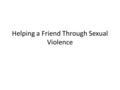 Helping a Friend Through Sexual Violence. Listen and Validate Listening unconditionally and validating the experience as true is the first and foremost.