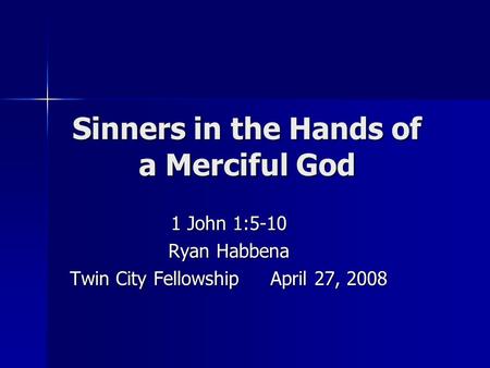 Sinners in the Hands of a Merciful God 1 John 1:5-10 Ryan Habbena Twin City Fellowship April 27, 2008.