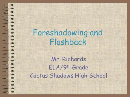 Foreshadowing and Flashback Mr. Richards ELA/9 th Grade Cactus Shadows High School.