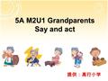 5A M2U1 Grandparents Say and act 提供：高行小学. 1. Do you live with your grandparents? 2. What do you often do with your grandparents? 3. If you don’t live.