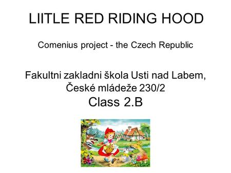 Comenius project - the Czech Republic Fakultni zakladni škola Usti nad Labem, České mládeže 230/2 Class 2.B LIITLE RED RIDING HOOD.