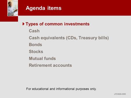 For educational and informational purposes only. LFD0606-0995 Agenda items Types of common investments Cash Cash equivalents (CDs, Treasury bills) Bonds.