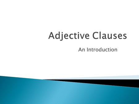 An Introduction.  Adjective clauses are dependent clauses. They have a subject and a verb and they modify nouns.  The man who is sitting next to me.