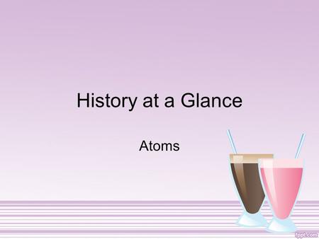 History at a Glance Atoms John Dalton 1803 Created Atomic Theory (studied chemical reactions) 1.All elements are composed of tiny indivisible particles.