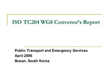 ISO TC204 WG8 Convenor’s Report Public Transport and Emergency Services April 2006 Busan, South Korea.