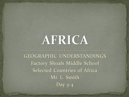 GEOGRAPHIC UNDERSTANDINGS Factory Shoals Middle School Selected Countries of Africa Mr. L. Smith Day 3-4.