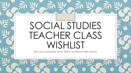 SOCIAL STUDIES TEACHER CLASS WISHLIST Mrs. Levy, Somerset Silver Palms Academy High School.