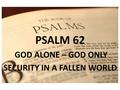 PSALM 1 PSALM 62 GOD ALONE – GOD ONLY SECURITY IN A FALLEN WORLD.
