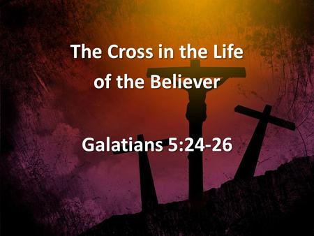 The Cross in the Life of the Believer Galatians 5:24-26 The Cross in the Life of the Believer Galatians 5:24-26.