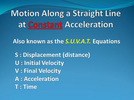 Also known as the S.U.V.A.T. Equations S : Displacement (distance) U : Initial Velocity V : Final Velocity A : Acceleration T : Time.