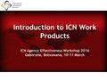 Introduction to ICN Work Products ICN Agency Effectiveness Workshop 2016 Gaborone, Botsuwana, 10-11 March.