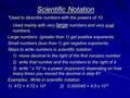 Scientific Notation *Used to describe numbers with the powers of 10. Used mainly with very large numbers and very small numbers. Large numbers (greater.