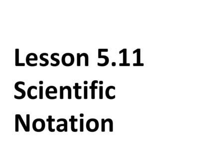 Lesson 5.11 Scientific Notation. SCIENTIFIC NOTATION A QUICK WAY TO WRITE REALLY, REALLY BIG OR REALLY, REALLY SMALL NUMBERS.