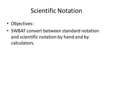Scientific Notation Objectives: SWBAT convert between standard notation and scientific notation by hand and by calculators.