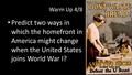 Warm Up 4/8 Predict two ways in which the homefront in America might change when the United States joins World War I?