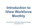Introduction to iView Workforce Monthly Lisa Williams, WfIS Data Standards Manager 11 November 2011.