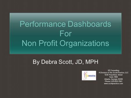 Performance Dashboards For Non Profit Organizations By Debra Scott, JD, MPH SP Consulting A Division of The Scott Practice, LLC 1230 Peachtree Street.