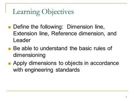 Learning Objectives Define the following: Dimension line, Extension line, Reference dimension, and Leader Be able to understand the basic rules of dimensioning.