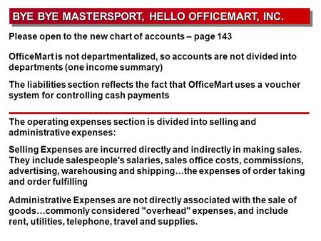 BYE BYE MASTERSPORT, HELLO OFFICEMART, INC. Please open to the new chart of accounts – page 143 OfficeMart is not departmentalized, so accounts are not.