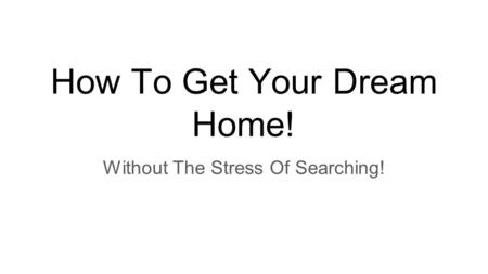 How To Get Your Dream Home! Without The Stress Of Searching!