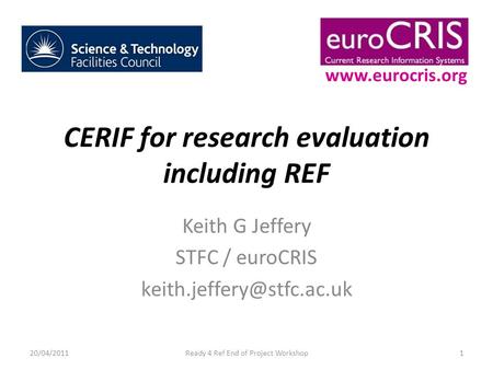 CERIF for research evaluation including REF Keith G Jeffery STFC / euroCRIS 20/04/20111Ready 4 Ref End of Project Workshop