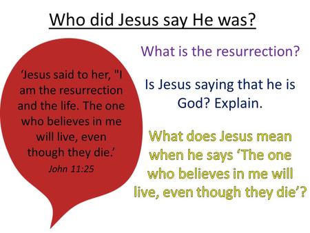 Who did Jesus say He was? ‘Jesus said to her, I am the resurrection and the life. The one who believes in me will live, even though they die.’ John 11:25.