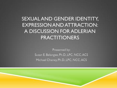 SEXUAL AND GENDER IDENTITY, EXPRESSION AND ATTRACTION: A DISCUSSION FOR ADLERIAN PRACTITIONERS Presented by: Susan E. Belangee, Ph.D., LPC, NCC, ACS Michael.