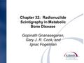 Chapter 32: Radionuclide Scintigraphy in Metabolic Bone Disease Gopinath Gnanasegaran, Gary J. R. Cook, and Ignac Fogelman.