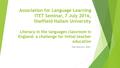Association for Language Learning ITET Seminar, 7 July 2016, Sheffield Hallam University Literacy in the languages classroom in England: a challenge for.